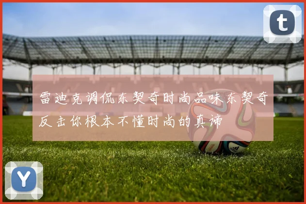 雷迪克调侃东契奇时尚品味东契奇反击你根本不懂时尚的真谛