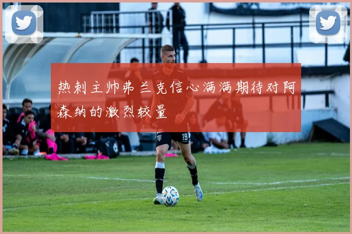 热刺主帅弗兰克信心满满期待对阿森纳的激烈较量