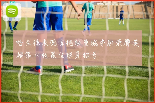 哈兰德表现惊艳助曼城夺胜荣膺英超第六轮最佳球员称号