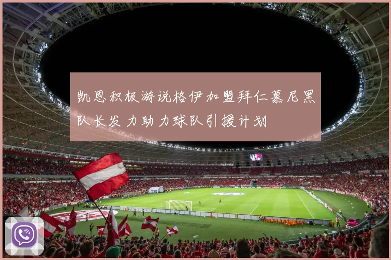 凯恩积极游说格伊加盟拜仁慕尼黑队长发力助力球队引援计划