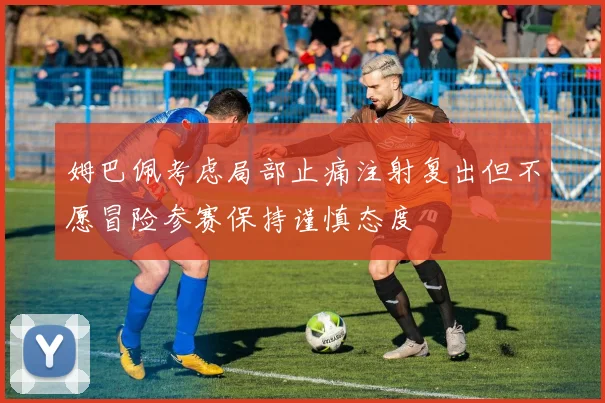 姆巴佩考虑局部止痛注射复出但不愿冒险参赛保持谨慎态度