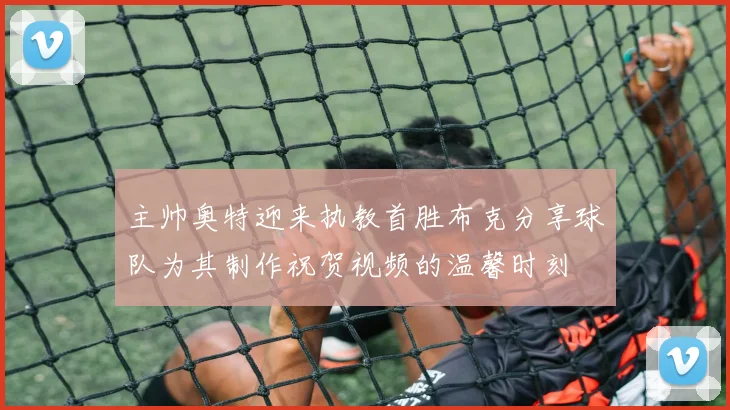 主帅奥特迎来执教首胜布克分享球队为其制作祝贺视频的温馨时刻