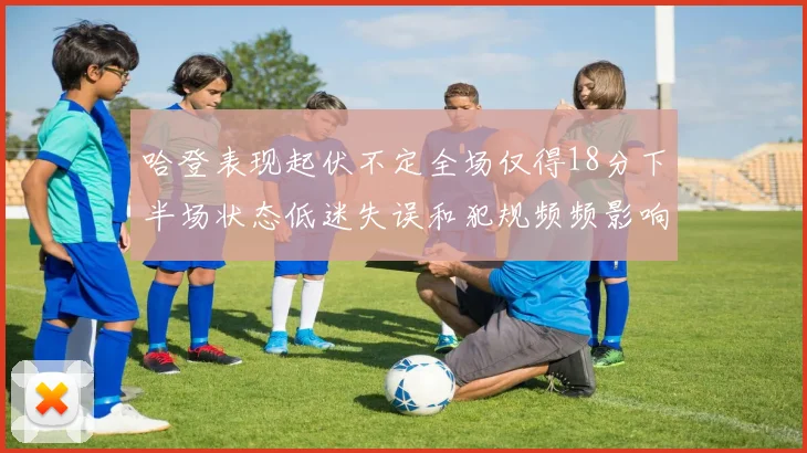 哈登表现起伏不定全场仅得18分下半场状态低迷失误和犯规频频影响球队表现