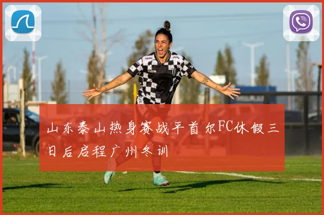 山东泰山热身赛战平首尔FC休假三日后启程广州冬训
