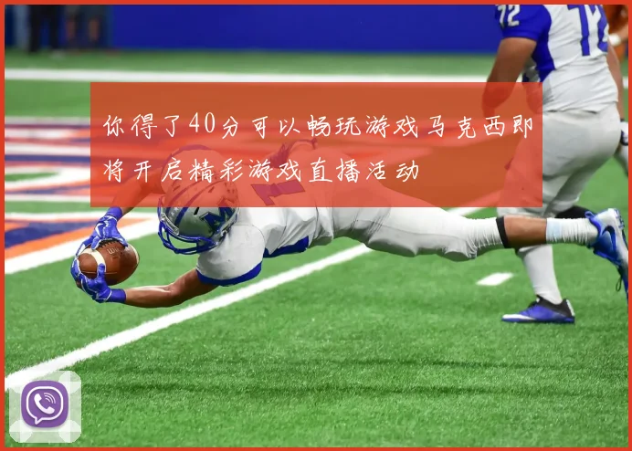 你得了40分可以畅玩游戏马克西即将开启精彩游戏直播活动