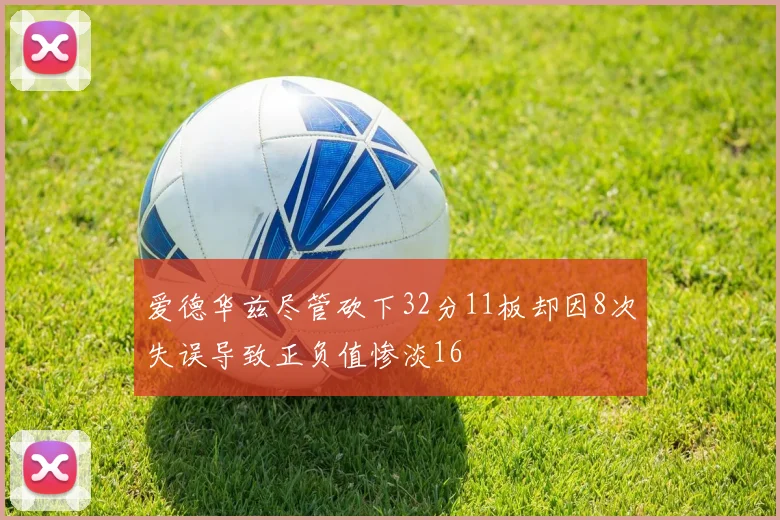 爱德华兹尽管砍下32分11板却因8次失误导致正负值惨淡16