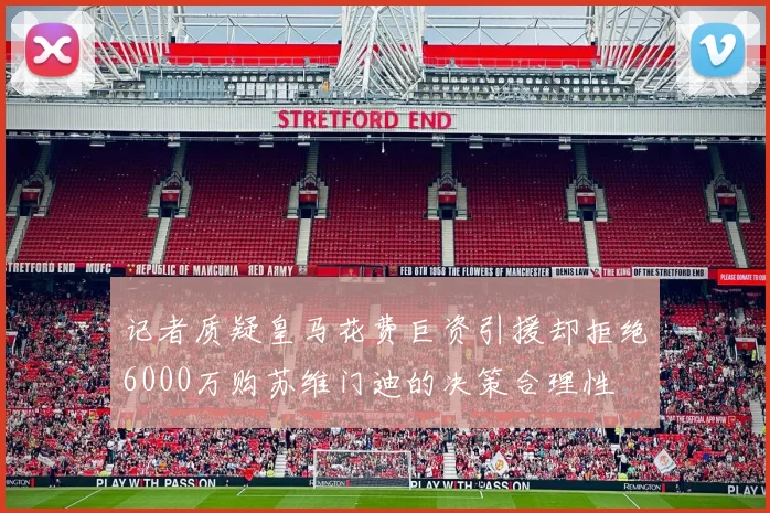 记者质疑皇马花费巨资引援却拒绝6000万购苏维门迪的决策合理性