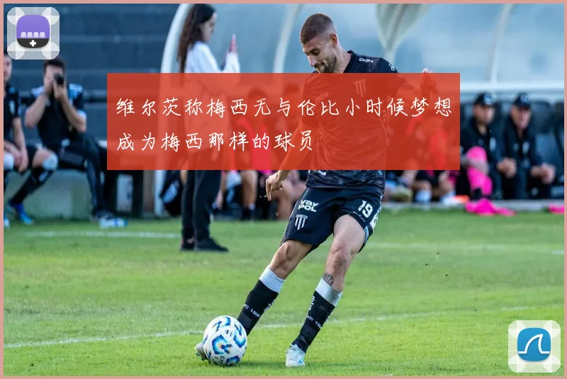 维尔茨称梅西无与伦比小时候梦想成为梅西那样的球员