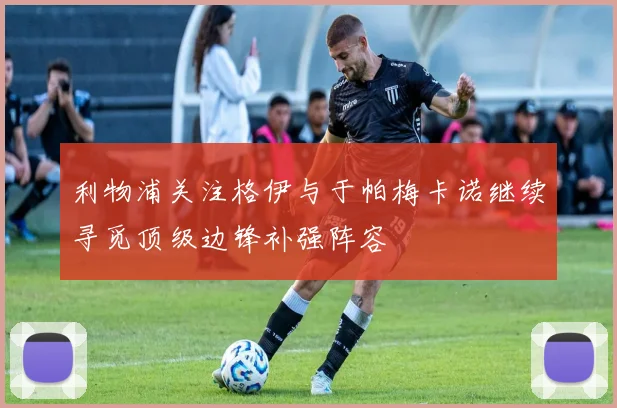利物浦关注格伊与于帕梅卡诺继续寻觅顶级边锋补强阵容