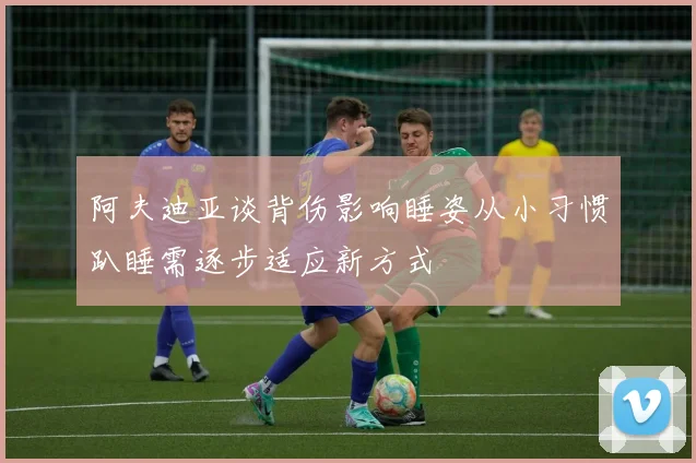 阿夫迪亚谈背伤影响睡姿从小习惯趴睡需逐步适应新方式