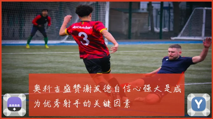 奥科吉盛赞谢泼德自信心强大是成为优秀射手的关键因素