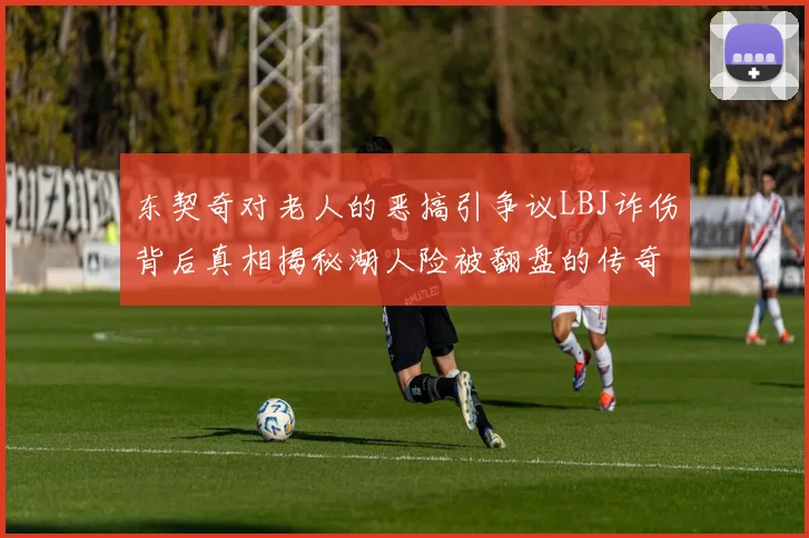 东契奇对老人的恶搞引争议LBJ诈伤背后真相揭秘湖人险被翻盘的传奇故事