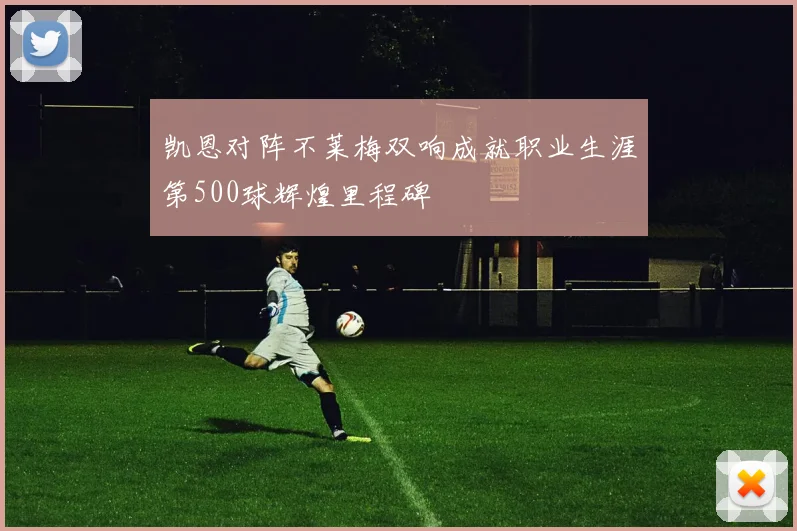 凯恩对阵不莱梅双响成就职业生涯第500球辉煌里程碑