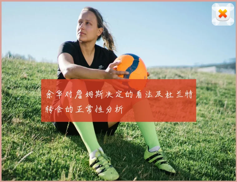 余华对詹姆斯决定的看法及杜兰特转会的正常性分析