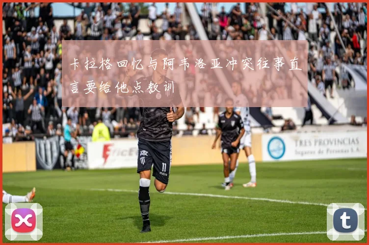 卡拉格回忆与阿韦洛亚冲突往事直言要给他点教训