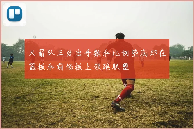 火箭队三分出手数和比例垫底却在篮板和前场板上领跑联盟