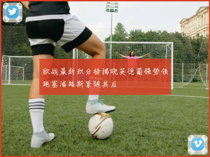 欧战最新积分榜揭晓英德葡强势领跑塞浦路斯紧随其后