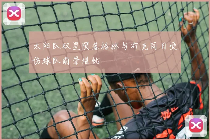 太阳队双星陨落格林与布克同日受伤球队前景堪忧