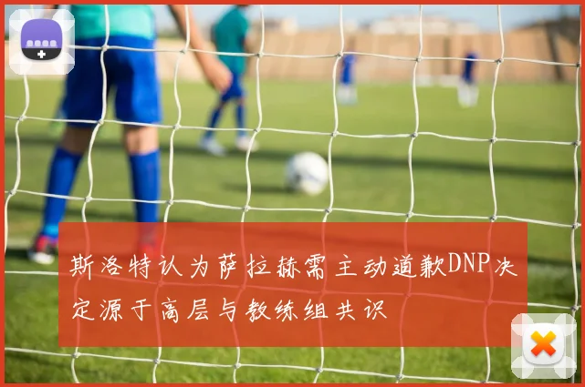 斯洛特认为萨拉赫需主动道歉DNP决定源于高层与教练组共识