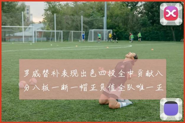 罗威替补表现出色四投全中贡献八分八板一断一帽正负值全队唯一正值