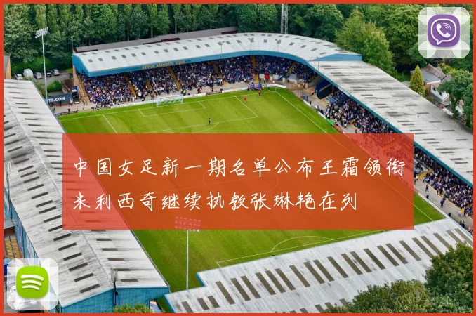 中国女足新一期名单公布王霜领衔米利西奇继续执教张琳艳在列