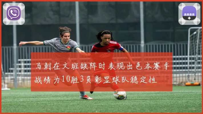 马刺在文班缺阵时表现出色本赛季战绩为10胜3负彰显球队稳定性